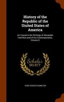 Hardcover History of the Republic of the United States of America: As Traced in the Writings of Alexander Hamilton and of His Contemporaries, Volume 5 Book