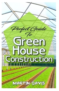 Paperback Perfect Guide To Green House Construction: Detailed Analysis of All you need to know about greenhouse building and housekeeping Book