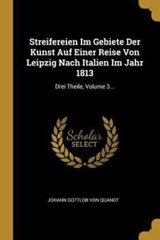 Paperback Streifereien Im Gebiete Der Kunst Auf Einer Reise Von Leipzig Nach Italien Im Jahr 1813: Drei Theile, Volume 3... [German] Book