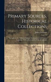 Hardcover Primary Sources, Historical Collections: An Index to Dr. Williams' Syllabic Dictionary of the Chinese Language, With a Foreword by T. S. Wentworth Book