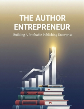 The Author Entrepreneur: Building A Profitable Publishing Enterprise