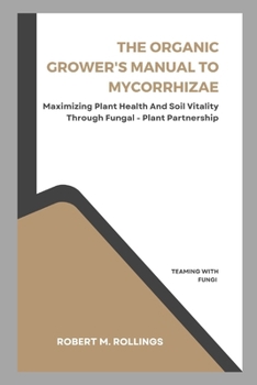 THE ORGANIC GROWER'S MANUAL TO MYCORRHIZAE: Maximizing Plant Health and Soil Vitality Through Fungal-Plant Partnership