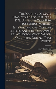 Hardcover The Journal of Mary Frampton, From the Year 1779, Until the Year 1846. Including Various Interesting and Curious Letters, Anecdotes, &c., Relating to Book