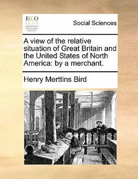 A view of the relative situation of Great Britain and the United States of North America: by a merchant.