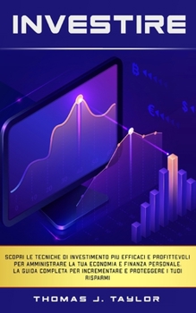 Investire: Scopri le tecniche di investimento più efficaci e profittevoli per amministrare la tua economia e finanza personale. La guida completa per ... proteggere i tuoi risparmi