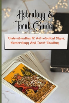 Astrology & Tarot Guide: Understanding 12 Astrological Signs, Numerology And Tarot Reading: Beginners Guide To Astrology