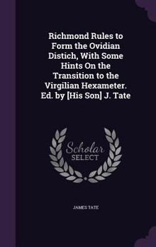 Hardcover Richmond Rules to Form the Ovidian Distich, With Some Hints On the Transition to the Virgilian Hexameter. Ed. by [His Son] J. Tate Book