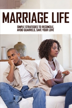 Marriage Life: Simple Strategies TO Reconcile, Avoid Quarrels, Save Your Love: Good Pieces Of Marriage Advice