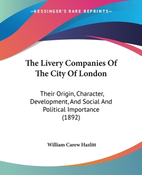 Paperback The Livery Companies Of The City Of London: Their Origin, Character, Development, And Social And Political Importance (1892) Book