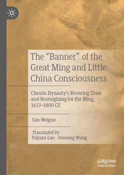 The "Banner" of the Great Ming and Little China Consciousness: Choson Dynasty’s Revering Zhou and Nostalgizing for the Ming, 1637–1800 CE