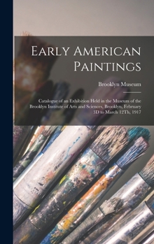Early American Paintings; Catalogue of an Exhibition Held in the Museum of the Brooklyn Institute of Arts and Sciences, Brooklyn, February 3D to March 12th, 1917