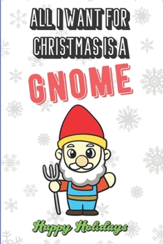 All I Want For Christmas Is A Gnome: Wonderful Xmas Holiday Inspired Notebook Cover to Show Off What We Love and What You Really Want. Fun Notebook with Lined Pages.