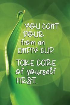 You Can't Pour From An Empty Cup. Take Care Of Yourself First: A Journal to Write in for Women—Mother Wife Sister Daughter Teacher Doctor Nurse Social ... reflection, personal growth & transformation.