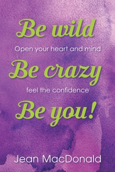 Paperback Be Wild, Be Crazy, Be You!: Open your Heart and Mind. Feel the Confidence. Book