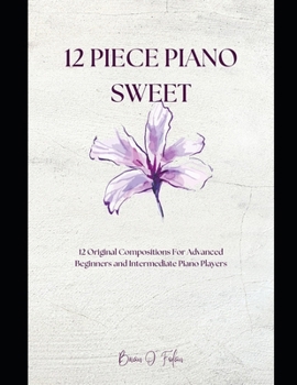 12 Piece Piano Sweet: 12 Original Pieces for Advanced Beginners and Intermediate Players