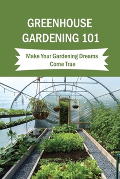 Paperback Greenhouse Gardening 101: Make Your Gardening Dreams Come True: How To Start Your Own Greenhouse Book