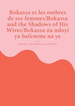 Bokassa et les ombres de ses femmes/Bokassa and the Shadows of His Wives/Bokassa na ndoyi ya bafemme na ye: Pièce trilingue français / anglais / ... na lê tî tene tâ tî France / Anglë / Sängö.