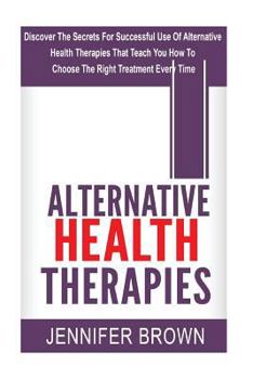 Paperback Alternative Health Therapies: Discover The Secrets For Successful Use Of Alternative Health Therapies That Teach You How To Choose The Right Treatme Book