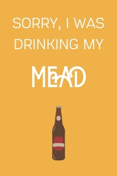 Paperback Sorry I Was Drinking My Mead: Funny Alcohol Themed Notebook/Journal/Diary For Mead Lovers - 6x9 Inches 100 Lined Pages A5 - Small and Easy To Transp Book
