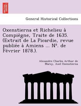 Paperback Oxenstierna et Richelieu à Compiègne, Traite de 1635. (Extrait de La Picardie, revue publiée à Amiens ... N?. de Février [French] Book