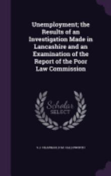 Hardcover Unemployment; the Results of an Investigation Made in Lancashire and an Examination of the Report of the Poor Law Commission Book
