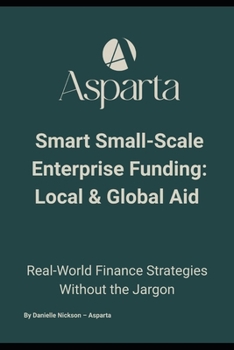 Smart Small-Scale Enterprise Funding: Local & Global Aid: The No-Jargon Guide to Enterprise Aid, Small Business Finance, and Growth Funding Opportunities