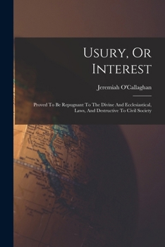 Usury, Or Interest: Proved To Be Repugnant To The Divine And Ecclesiastical, Laws, And Destructive To Civil Society