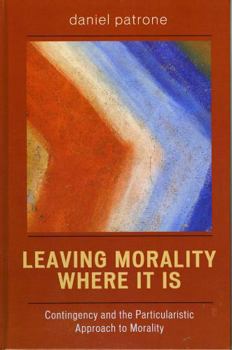 Hardcover Leaving Morality Where It Is: Contingency and the Particularistic Approach to Morality Book