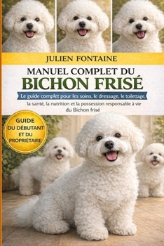 MANUEL COMPLET DU BICHON FRISÉ: Le guide complet pour les soins, le dressage, le toilettage, la santé, la nutrition et la possession responsable à vie du Bichon frisé (French Edition)