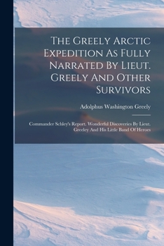 Paperback The Greely Arctic Expedition As Fully Narrated By Lieut. Greely And Other Survivors: Commander Schley's Report. Wonderful Discoveries By Lieut. Greele Book
