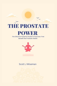 The Prostate Power: The Effective Powerful Guide to Exercises that Benefit The Prostate Health