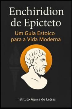 Enchiridion de Epicteto: Um Guia Estoico para a Vida Moderna – Tradução Comentada com Dicas Práticas para Desenvolvimento Pessoal e Resiliência Emocional: Série Sabedoria Antiga para Tempos Modernos