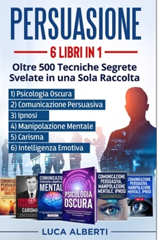 PERSUASIONE: 6 LIBRI IN 1.OLTRE 500 TECNICHE SEGRETE SVELATE IN UNA SOLA RACCOLTA. 1) Psicologia Oscura 2) Comunicazione Persuasiva 3) Manipolazione ... 6) Intelligenza Emotiva (Italian Edition)