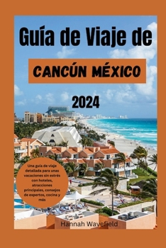 Guía de Viaje de Cancún México 2024: Una guía de viaje detallada para unas vacaciones sin estrés con hoteles, atracciones principales, consejos de expertos, cocina y más (Spanish Edition)