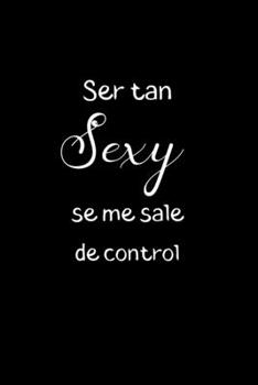 Ser Tan Sexy Se Me Sale de Control: Funny Mexican Quotes Lined Notebook. Spanish Latina Sayings Gag Gift Office and School. (Spanish Edition)
