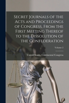 Secret Journals of the Acts and Proceedings of Congress, From the First Meeting Thereof to the Dissolution of the Confederation; Volume 2