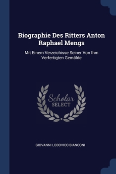 Paperback Biographie Des Ritters Anton Raphael Mengs: Mit Einem Verzeichisse Seiner Von Ihm Verfertigten Gemälde Book
