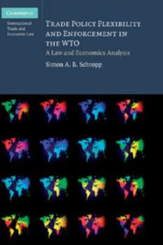 Trade Policy Flexibility and Enforcement in the World Trade Organization: A Law and Economics Analysis - Book #1 of the Cambridge International Trade and Economic Law