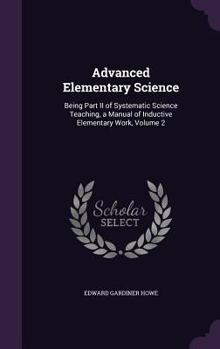 Hardcover Advanced Elementary Science: Being Part II of Systematic Science Teaching, a Manual of Inductive Elementary Work, Volume 2 Book