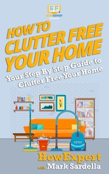 Paperback How To Clutter Free Your Home: Your Step By Step Guide To Clutter Free Your Home Book