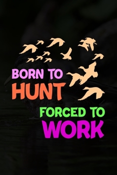 Born To Hunt Forced To Work: Track and evaluate your hunting seasons For Species: Deer Turkeys Elk Rabbits Duck Fox And More ... Gifts. 110 Story Paper Pages. 6 in x 9 in Cover.