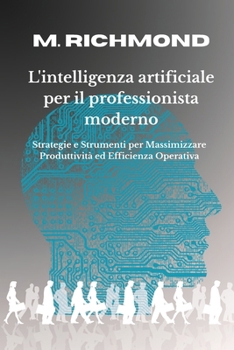 L'INTELLIGENZA ARTIFICIALE PER IL PROFESSIONISTA MODERNO: Come usare la IA in strategie Concrete e impara a usare Strumenti per Professionisti e PMI ... l'Efficienza Quotidiana (Italian Edition)