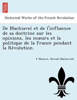 De Machiavel Et De L'influence De Sa Doctrine Sur Les Opinions, Les Moeurs ... De La France Pendant La Revolution...