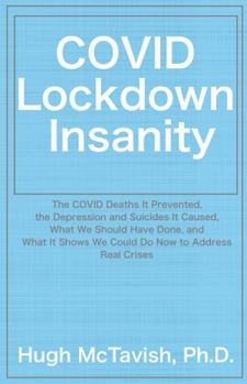 COVID Lockdown Insanity: The COVID Deaths It Prevented, The Depression and Suicides It Caused, What We Should Have Done, and What It Shows We Could Do Now to Address Real Crises