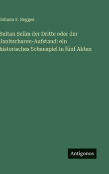 Hardcover Sultan Selim der Dritte oder der Janitscharen-Aufstand: ein historisches Schauspiel in fünf Akten [German] Book