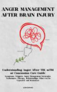 ANGER MANAGEMENT AFTER BRAIN INJURY: Understanding Anger After TBI, mTBI or Concussion Care Guide: Symptoms, Triggers, Anger Management Strategies, ... Rehabilitation, Home Care & Aging Well)