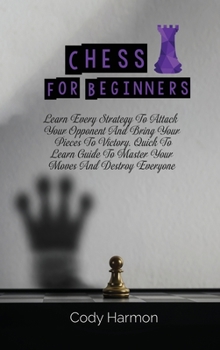 Hardcover Chess for Beginners: Learn Every Strategy To Attack Your Opponent And Bring Your Pieces To Victory. Quick To Learn Guide To Master Your Mov Book