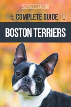 Paperback The Complete Guide to Boston Terriers: Preparing For, Housebreaking, Socializing, Feeding, and Loving Your New Boston Terrier Puppy Book