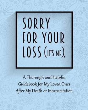 Paperback Sorry for Your Loss (It's Me): A Thorough and Helpful Guidebook - Im Dead Now What Planner for My Loved Ones - What My Family Should Know When Im Gon Book