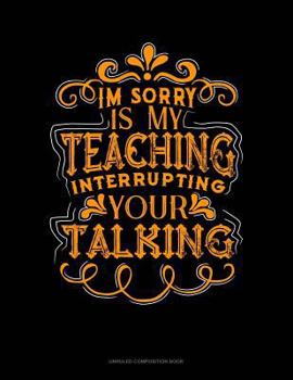 Paperback Im Sorry Is My Teaching Interrupting Your Talking: Unruled Composition Book